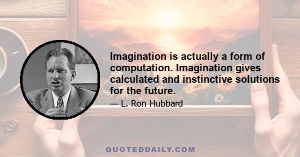 Imagination is actually a form of computation. Imagination gives calculated and instinctive solutions for the future.