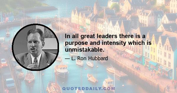 In all great leaders there is a purpose and intensity which is unmistakable.