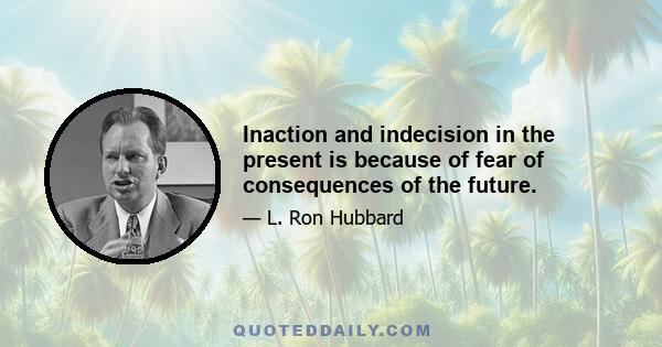 Inaction and indecision in the present is because of fear of consequences of the future.