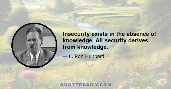 Insecurity exists in the absence of knowledge. All security derives from knowledge.