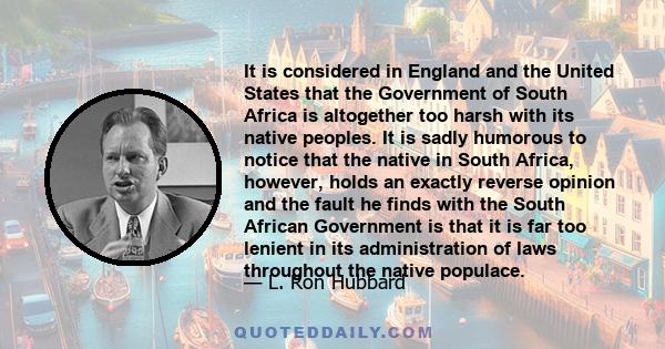 It is considered in England and the United States that the Government of South Africa is altogether too harsh with its native peoples. It is sadly humorous to notice that the native in South Africa, however, holds an