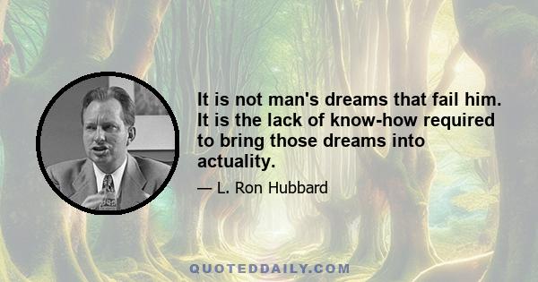 It is not man's dreams that fail him. It is the lack of know-how required to bring those dreams into actuality.