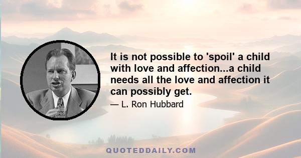 It is not possible to 'spoil' a child with love and affection...a child needs all the love and affection it can possibly get.