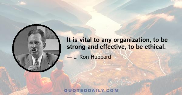 It is vital to any organization, to be strong and effective, to be ethical.