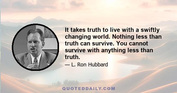 It takes truth to live with a swiftly changing world. Nothing less than truth can survive. You cannot survive with anything less than truth.