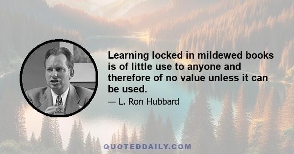 Learning locked in mildewed books is of little use to anyone and therefore of no value unless it can be used.