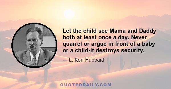 Let the child see Mama and Daddy both at least once a day. Never quarrel or argue in front of a baby or a child-it destroys security.