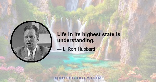 Life in its highest state is understanding.