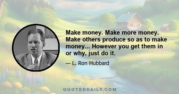 Make money. Make more money. Make others produce so as to make money... However you get them in or why, just do it.