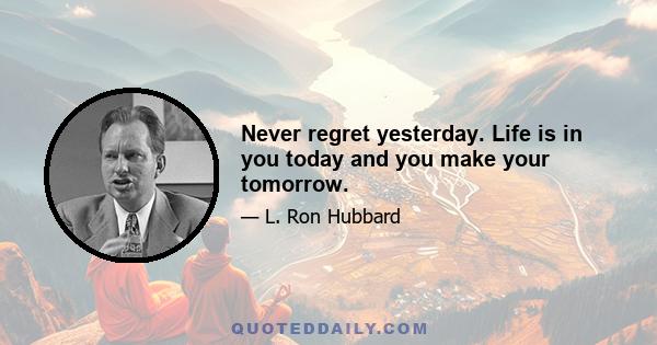 Never regret yesterday. Life is in you today and you make your tomorrow.