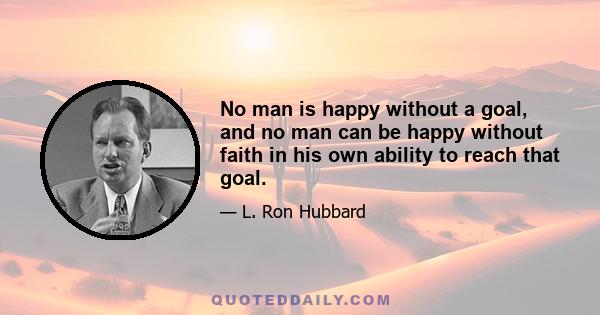 No man is happy without a goal, and no man can be happy without faith in his own ability to reach that goal.