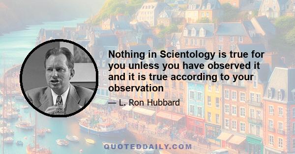 Nothing in Scientology is true for you unless you have observed it and it is true according to your observation