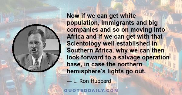 Now if we can get white population, immigrants and big companies and so on moving into Africa and if we can get with that Scientology well established in Southern Africa, why we can then look forward to a salvage