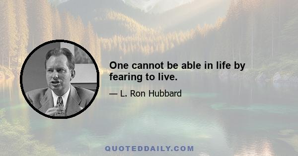 One cannot be able in life by fearing to live.