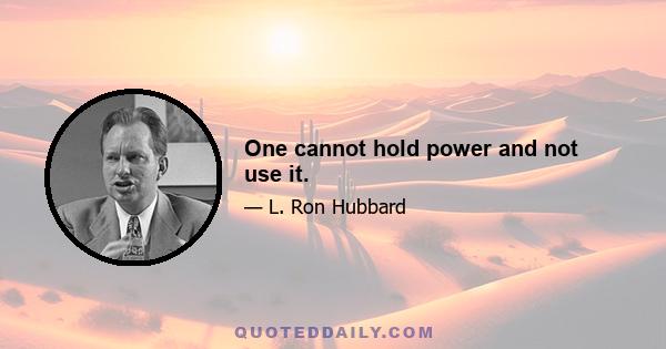 One cannot hold power and not use it.