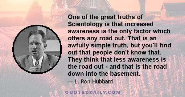 One of the great truths of Scientology is that increased awareness is the only factor which offers any road out. That is an awfully simple truth, but you'll find out that people don't know that. They think that less