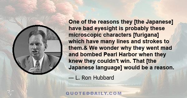 One of the reasons they [the Japanese] have bad eyesight is probably these microscopic characters [furigana] which have many lines and strokes to them.& We wonder why they went mad and bombed Pearl Harbor when they knew 