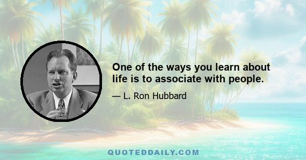 One of the ways you learn about life is to associate with people.