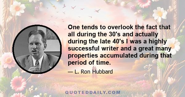 One tends to overlook the fact that all during the 30's and actually during the late 40's I was a highly successful writer and a great many properties accumulated during that period of time.