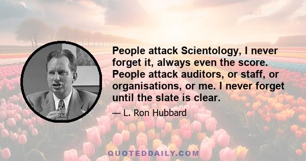 People attack Scientology, I never forget it, always even the score. People attack auditors, or staff, or organisations, or me. I never forget until the slate is clear.