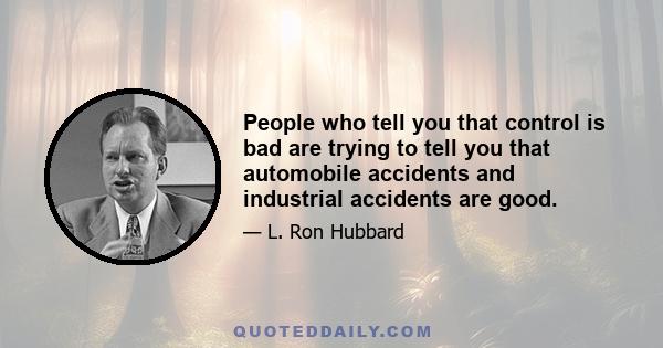 People who tell you that control is bad are trying to tell you that automobile accidents and industrial accidents are good.