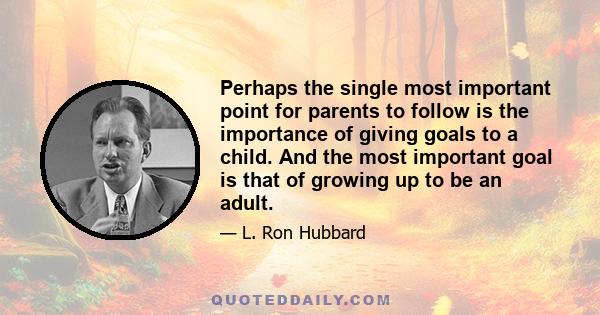 Perhaps the single most important point for parents to follow is the importance of giving goals to a child. And the most important goal is that of growing up to be an adult.