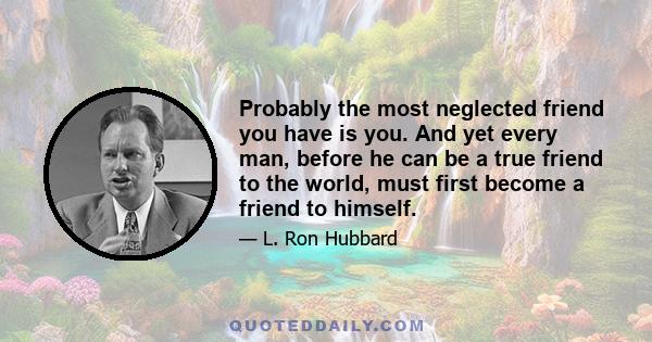 Probably the most neglected friend you have is you. And yet every man, before he can be a true friend to the world, must first become a friend to himself.