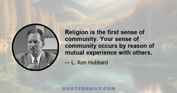 Religion is the first sense of community. Your sense of community occurs by reason of mutual experience with others.