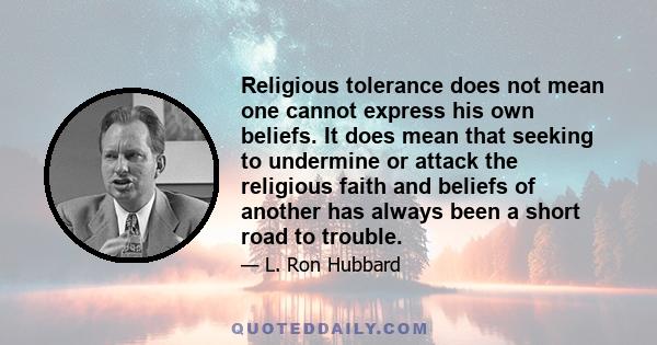 Religious tolerance does not mean one cannot express his own beliefs. It does mean that seeking to undermine or attack the religious faith and beliefs of another has always been a short road to trouble.