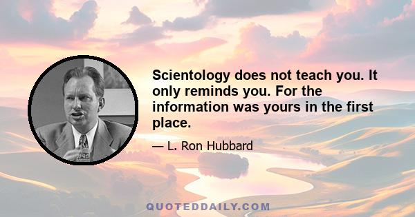 Scientology does not teach you. It only reminds you. For the information was yours in the first place.