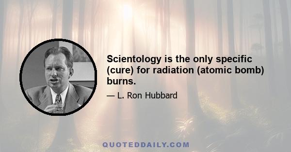 Scientology is the only specific (cure) for radiation (atomic bomb) burns.