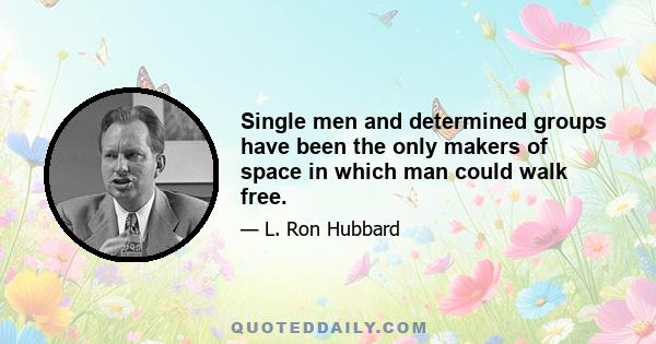 Single men and determined groups have been the only makers of space in which man could walk free.