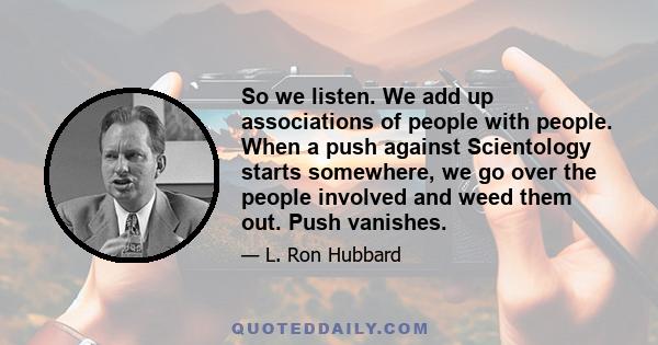 So we listen. We add up associations of people with people. When a push against Scientology starts somewhere, we go over the people involved and weed them out. Push vanishes.