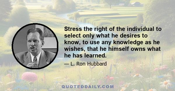 Stress the right of the individual to select only what he desires to know, to use any knowledge as he wishes, that he himself owns what he has learned.