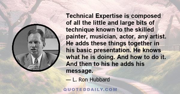 Technical Expertise is composed of all the little and large bits of technique known to the skilled painter, musician, actor, any artist. He adds these things together in his basic presentation. He knows what he is