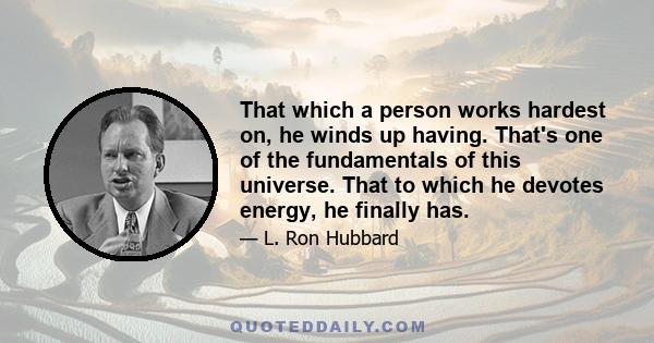 That which a person works hardest on, he winds up having. That's one of the fundamentals of this universe. That to which he devotes energy, he finally has.