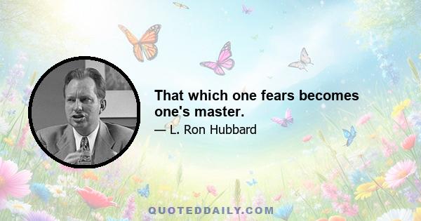 That which one fears becomes one's master.