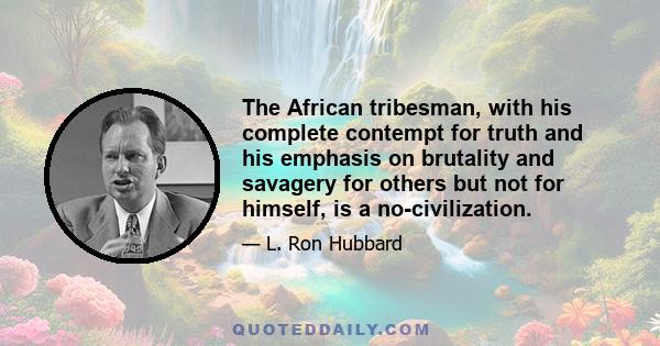 The African tribesman, with his complete contempt for truth and his emphasis on brutality and savagery for others but not for himself, is a no-civilization.