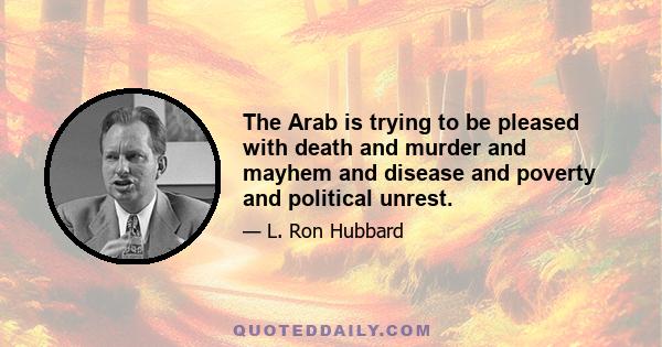 The Arab is trying to be pleased with death and murder and mayhem and disease and poverty and political unrest.