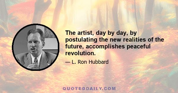 The artist, day by day, by postulating the new realities of the future, accomplishes peaceful revolution.