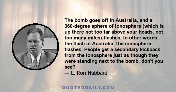 The bomb goes off in Australia, and a 360-degree sphere of ionosphere (which is up there not too far above your heads, not too many miles) flashes. In other words, the flash in Australia, the ionosphere flashes. People