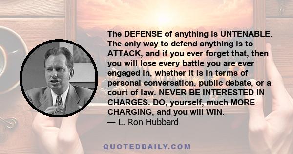 The DEFENSE of anything is UNTENABLE. The only way to defend anything is to ATTACK, and if you ever forget that, then you will lose every battle you are ever engaged in, whether it is in terms of personal conversation,