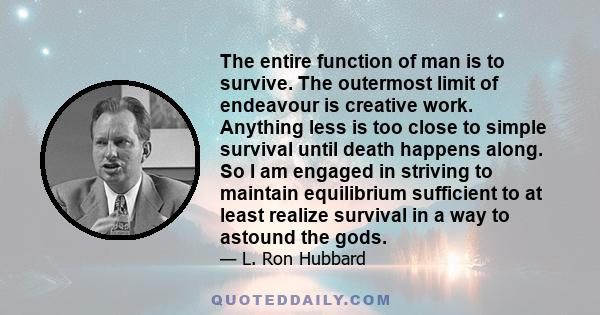 The entire function of man is to survive. The outermost limit of endeavour is creative work. Anything less is too close to simple survival until death happens along. So I am engaged in striving to maintain equilibrium