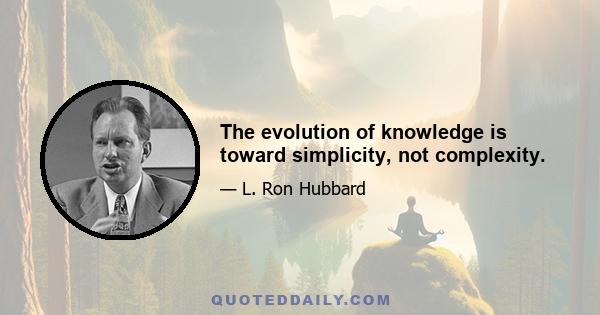 The evolution of knowledge is toward simplicity, not complexity.