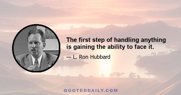 The first step of handling anything is gaining the ability to face it.