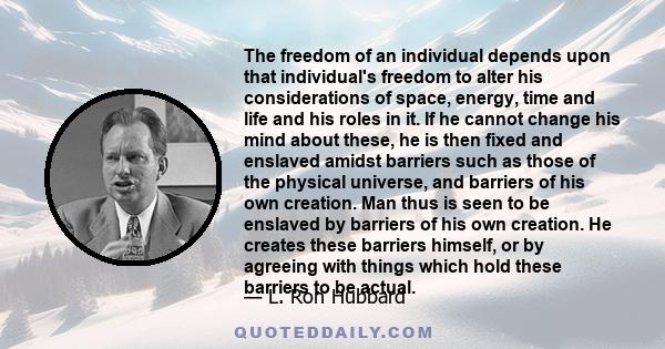 The freedom of an individual depends upon that individual's freedom to alter his considerations of space, energy, time and life and his roles in it. If he cannot change his mind about these, he is then fixed and