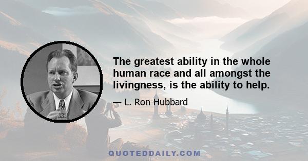 The greatest ability in the whole human race and all amongst the livingness, is the ability to help.