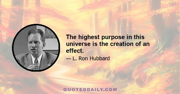 The highest purpose in this universe is the creation of an effect.