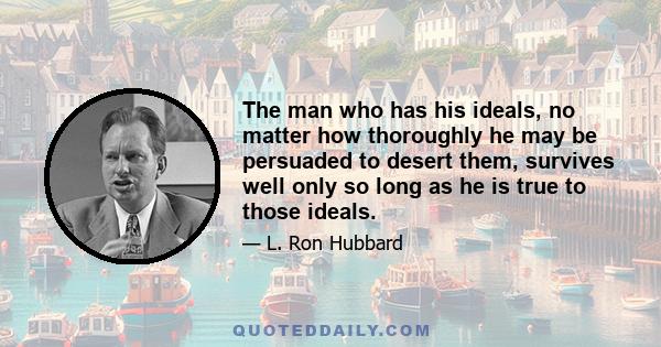 The man who has his ideals, no matter how thoroughly he may be persuaded to desert them, survives well only so long as he is true to those ideals.