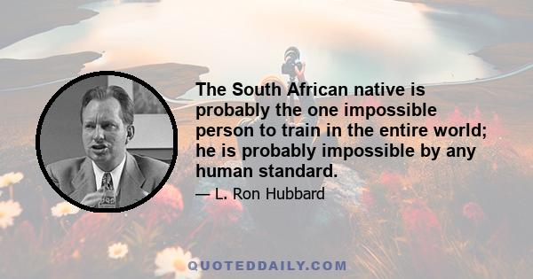 The South African native is probably the one impossible person to train in the entire world; he is probably impossible by any human standard.